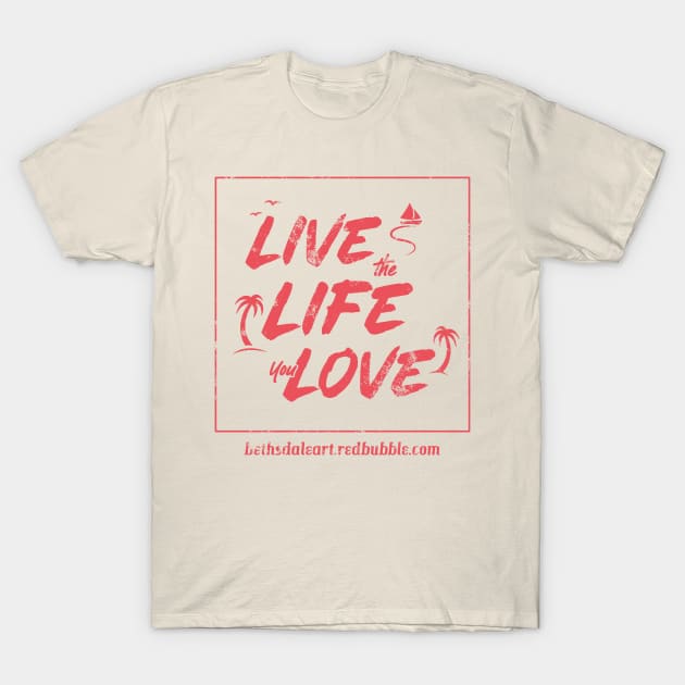 Live the Life You Love T-Shirt by BethsdaleArt